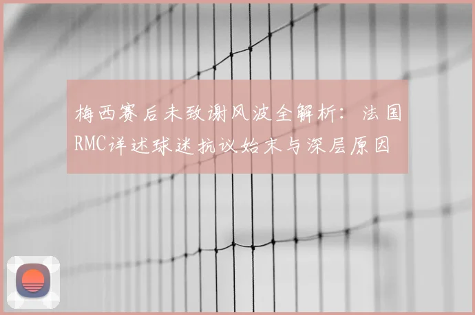 梅西赛后未致谢风波全解析：法国RMC详述球迷抗议始末与深层原因