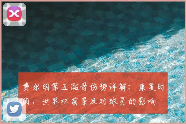 费尔明第五跖骨伤势详解：康复时间、世界杯前景及对球员的影响