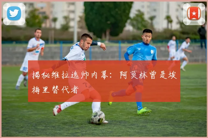 揭秘维拉选帅内幕:阿莫林曾是埃梅里替代者