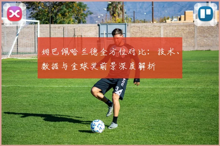 姆巴佩哈兰德全方位对比:技术、数据与金球奖前景深度解析