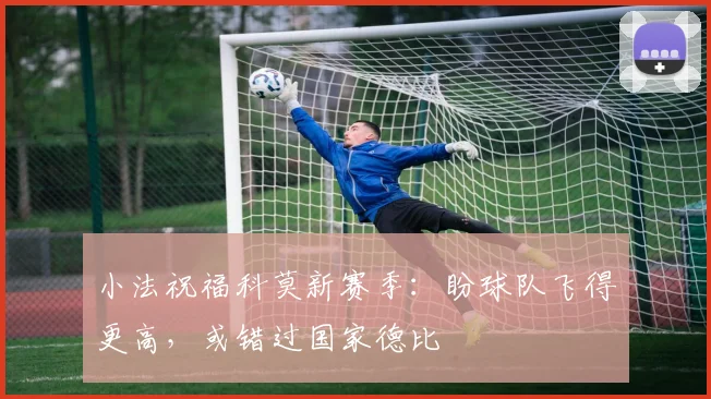 小法祝福科莫新赛季：盼球队飞得更高，或错过国家德比