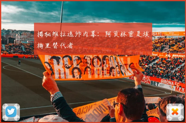 揭秘维拉选帅内幕:阿莫林曾是埃梅里替代者
