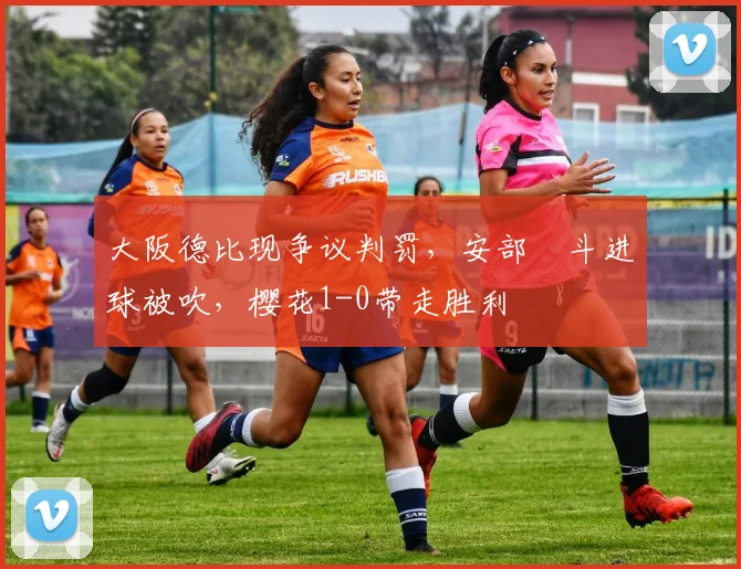 大阪德比现争议判罚，安部柊斗进球被吹，樱花1-0带走胜利