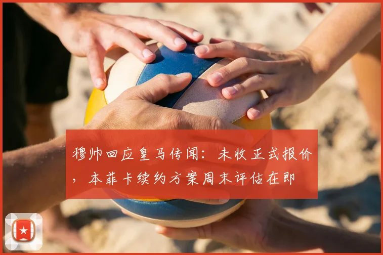 穆帅回应皇马传闻:未收正式报价,本菲卡续约方案周末评估在即