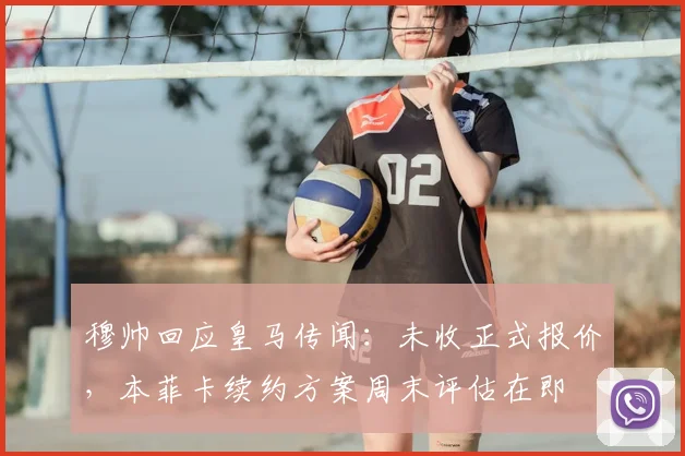 穆帅回应皇马传闻：未收正式报价，本菲卡续约方案周末评估在即