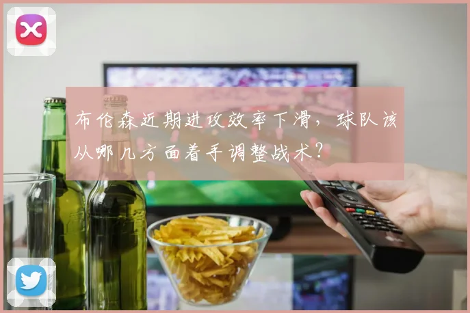 布伦森近期进攻效率下滑，球队该从哪几方面着手调整战术？