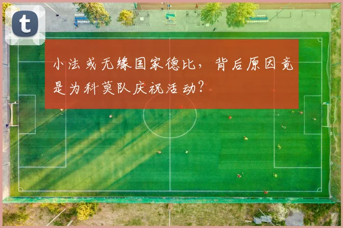 小法或无缘国家德比，背后原因竟是为科莫队庆祝活动？