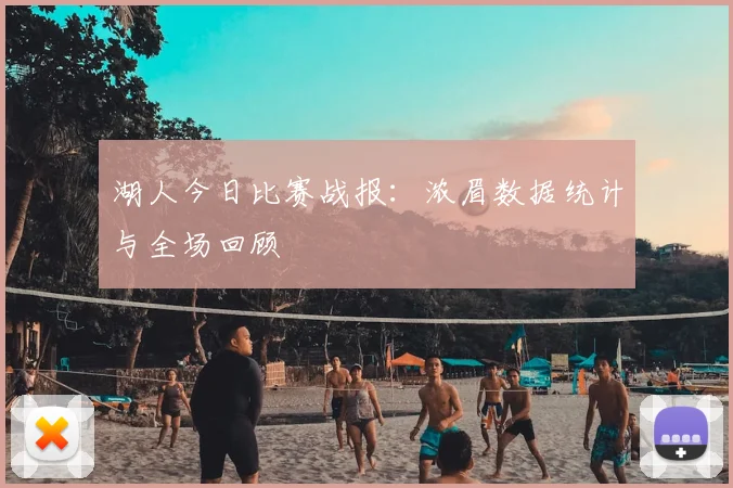 湖人今日比赛战报：浓眉数据统计与全场回顾