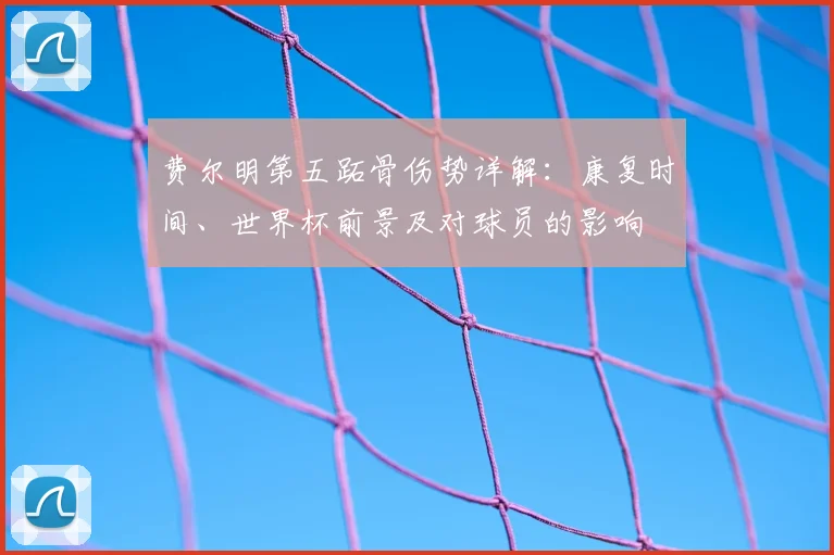 费尔明第五跖骨伤势详解:康复时间、世界杯前景及对球员的影响