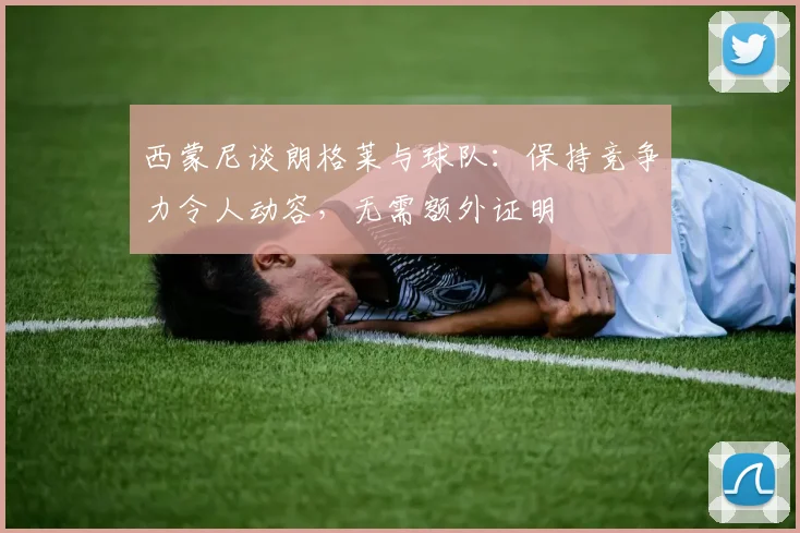西蒙尼谈朗格莱与球队:保持竞争力令人动容,无需额外证明