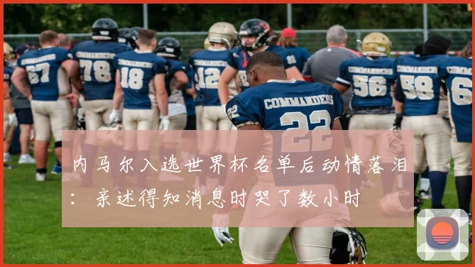 内马尔入选世界杯名单后动情落泪：亲述得知消息时哭了数小时