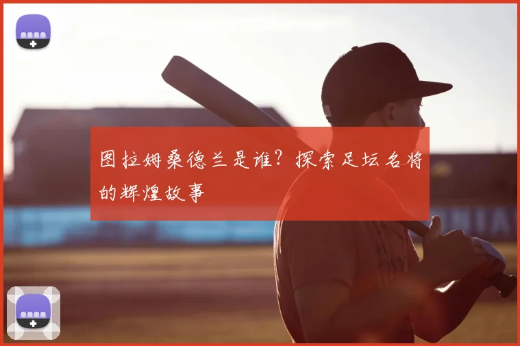 图拉姆桑德兰是谁？探索足坛名将的辉煌故事