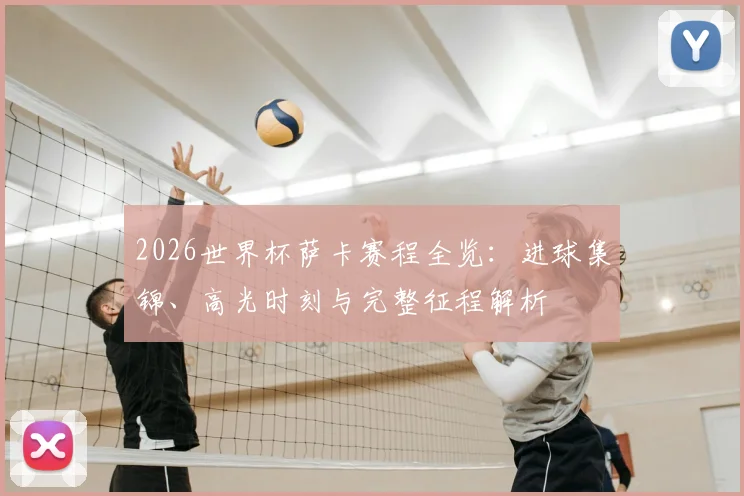 2026世界杯萨卡赛程全览:进球集锦、高光时刻与完整征程解析