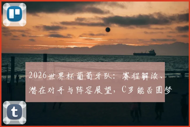 2026世界杯葡萄牙队:赛程解读、潜在对手与阵容展望,C罗能否圆梦?
